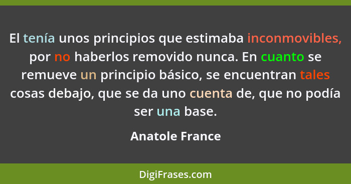 El tenía unos principios que estimaba inconmovibles, por no haberlos removido nunca. En cuanto se remueve un principio básico, se enc... - Anatole France