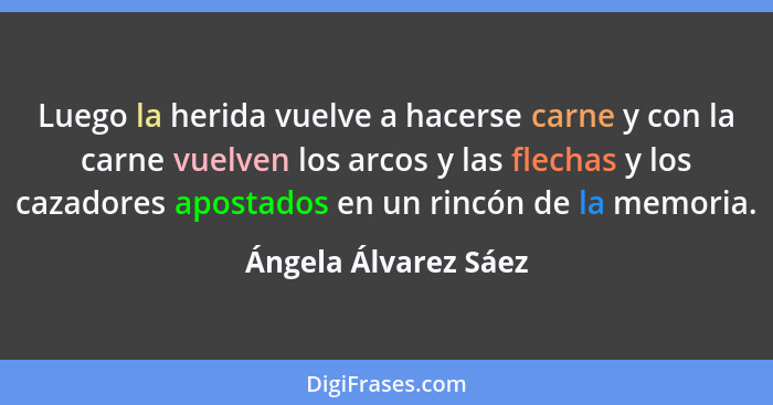 Luego la herida vuelve a hacerse carne y con la carne vuelven los arcos y las flechas y los cazadores apostados en un rincón de... - Ángela Álvarez Sáez