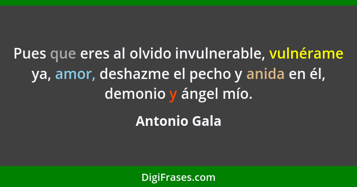 Pues que eres al olvido invulnerable, vulnérame ya, amor, deshazme el pecho y anida en él, demonio y ángel mío.... - Antonio Gala