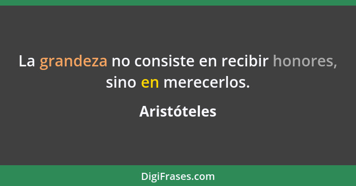 La grandeza no consiste en recibir honores, sino en merecerlos.... - Aristóteles