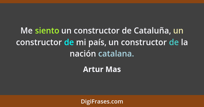 Me siento un constructor de Cataluña, un constructor de mi país, un constructor de la nación catalana.... - Artur Mas