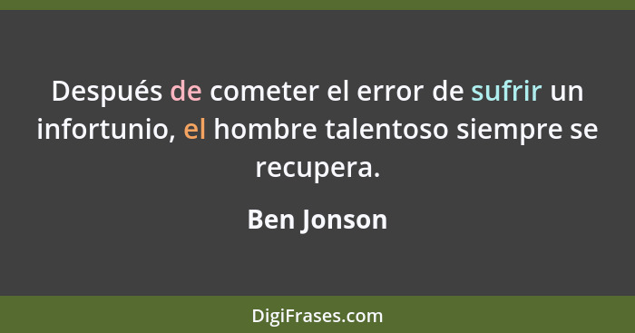 Después de cometer el error de sufrir un infortunio, el hombre talentoso siempre se recupera.... - Ben Jonson