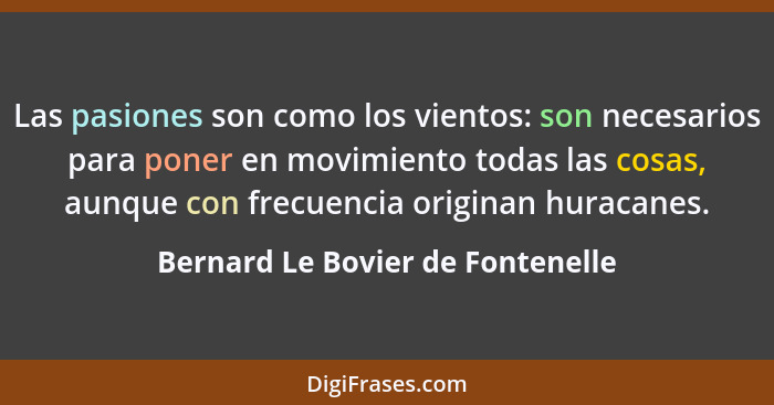 Las pasiones son como los vientos: son necesarios para poner en movimiento todas las cosas, aunque con frecuencia or... - Bernard Le Bovier de Fontenelle