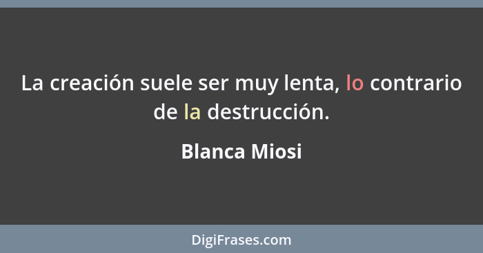 La creación suele ser muy lenta, lo contrario de la destrucción.... - Blanca Miosi