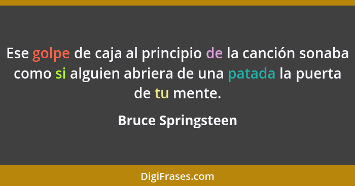 Ese golpe de caja al principio de la canción sonaba como si alguien abriera de una patada la puerta de tu mente.... - Bruce Springsteen