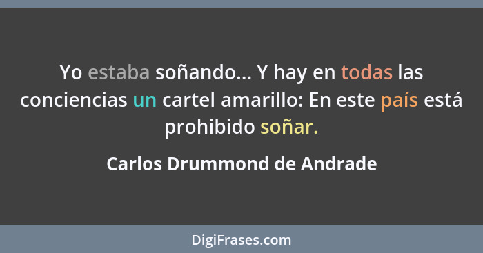 Yo estaba soñando... Y hay en todas las conciencias un cartel amarillo: En este país está prohibido soñar.... - Carlos Drummond de Andrade