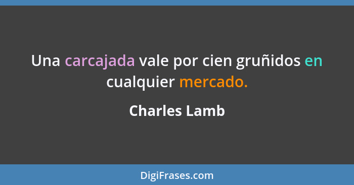 Una carcajada vale por cien gruñidos en cualquier mercado.... - Charles Lamb