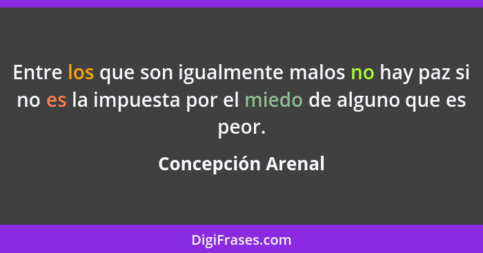 Entre los que son igualmente malos no hay paz si no es la impuesta por el miedo de alguno que es peor.... - Concepción Arenal