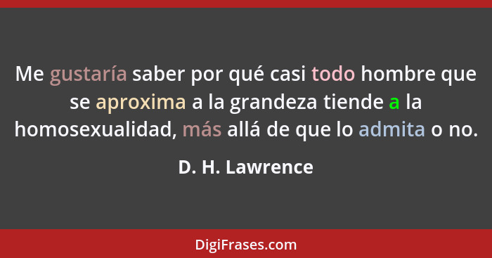 Me gustaría saber por qué casi todo hombre que se aproxima a la grandeza tiende a la homosexualidad, más allá de que lo admita o no.... - D. H. Lawrence