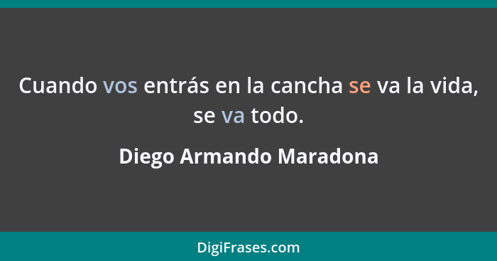 Cuando vos entrás en la cancha se va la vida, se va todo.... - Diego Armando Maradona