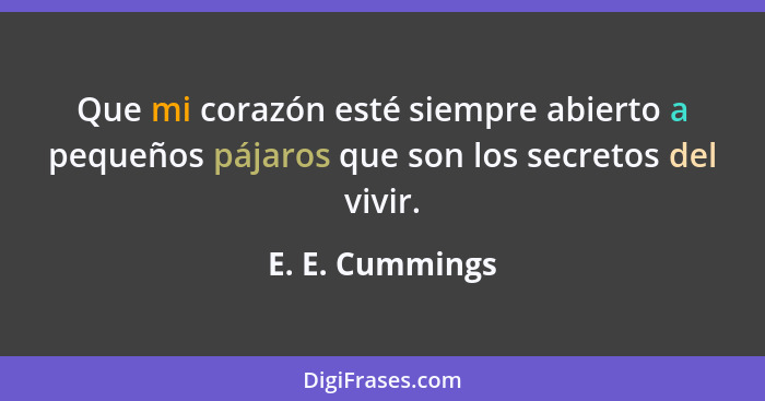 Que mi corazón esté siempre abierto a pequeños pájaros que son los secretos del vivir.... - E. E. Cummings