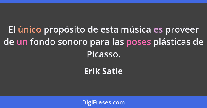 El único propósito de esta música es proveer de un fondo sonoro para las poses plásticas de Picasso.... - Erik Satie