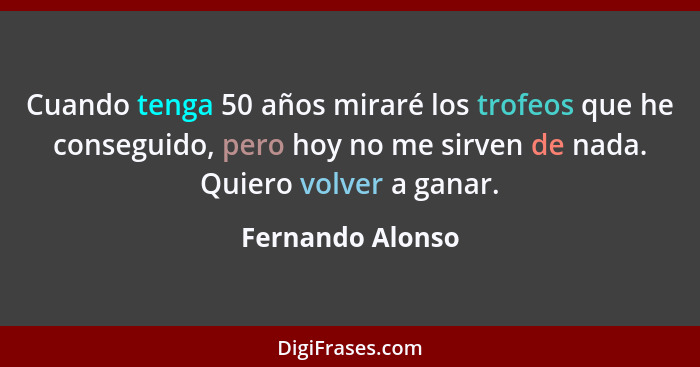 Cuando tenga 50 años miraré los trofeos que he conseguido, pero hoy no me sirven de nada. Quiero volver a ganar.... - Fernando Alonso