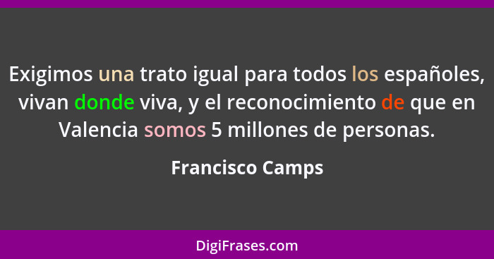 Exigimos una trato igual para todos los españoles, vivan donde viva, y el reconocimiento de que en Valencia somos 5 millones de pers... - Francisco Camps