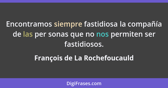 Encontramos siempre fastidiosa la compañía de las per sonas que no nos permiten ser fastidiosos.... - François de La Rochefoucauld