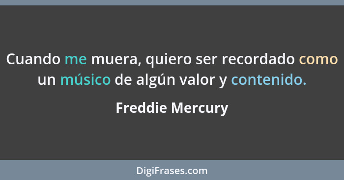 Cuando me muera, quiero ser recordado como un músico de algún valor y contenido.... - Freddie Mercury