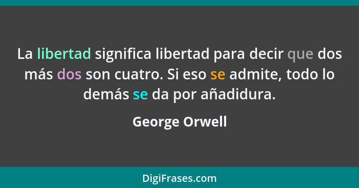 La libertad significa libertad para decir que dos más dos son cuatro. Si eso se admite, todo lo demás se da por añadidura.... - George Orwell