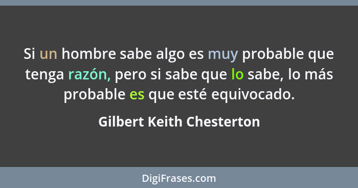Si un hombre sabe algo es muy probable que tenga razón, pero si sabe que lo sabe, lo más probable es que esté equivocado.... - Gilbert Keith Chesterton