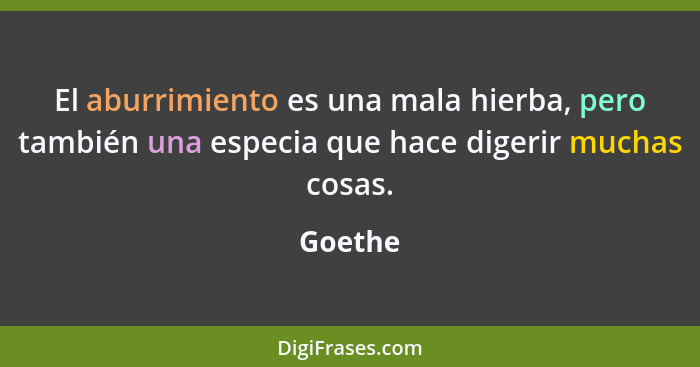 El aburrimiento es una mala hierba, pero también una especia que hace digerir muchas cosas.... - Goethe