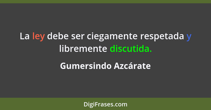 La ley debe ser ciegamente respetada y libremente discutida.... - Gumersindo Azcárate