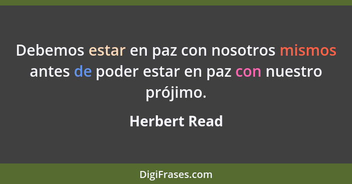 Debemos estar en paz con nosotros mismos antes de poder estar en paz con nuestro prójimo.... - Herbert Read