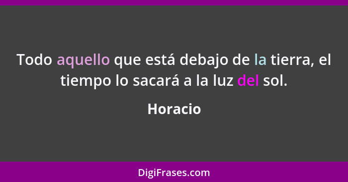 Todo aquello que está debajo de la tierra, el tiempo lo sacará a la luz del sol.... - Horacio