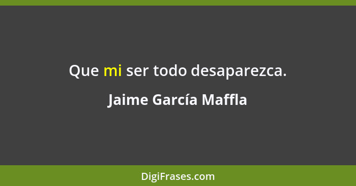 Que mi ser todo desaparezca.... - Jaime García Maffla