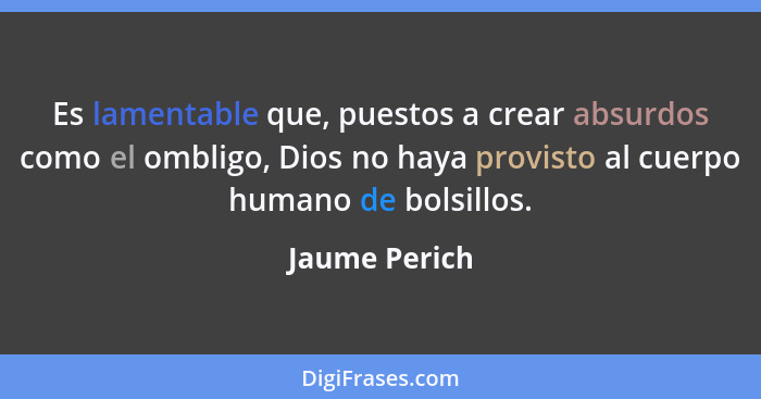 Es lamentable que, puestos a crear absurdos como el ombligo, Dios no haya provisto al cuerpo humano de bolsillos.... - Jaume Perich