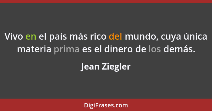 Vivo en el país más rico del mundo, cuya única materia prima es el dinero de los demás.... - Jean Ziegler