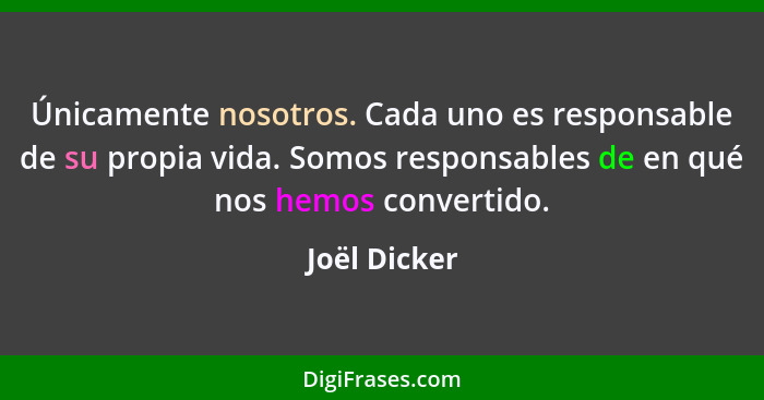 Únicamente nosotros. Cada uno es responsable de su propia vida. Somos responsables de en qué nos hemos convertido.... - Joël Dicker