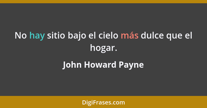 No hay sitio bajo el cielo más dulce que el hogar.... - John Howard Payne