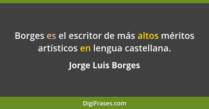 Borges es el escritor de más altos méritos artísticos en lengua castellana.... - Jorge Luis Borges