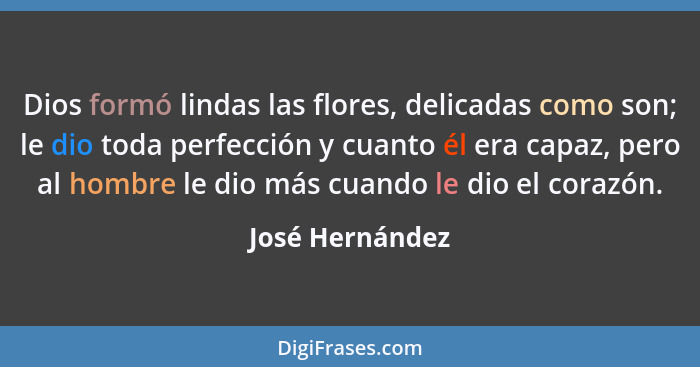 Dios formó lindas las flores, delicadas como son; le dio toda perfección y cuanto él era capaz, pero al hombre le dio más cuando le d... - José Hernández