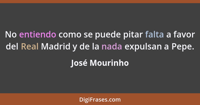 No entiendo como se puede pitar falta a favor del Real Madrid y de la nada expulsan a Pepe.... - José Mourinho