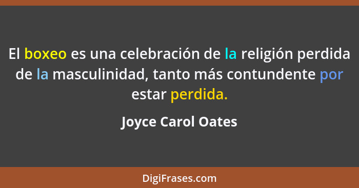 El boxeo es una celebración de la religión perdida de la masculinidad, tanto más contundente por estar perdida.... - Joyce Carol Oates