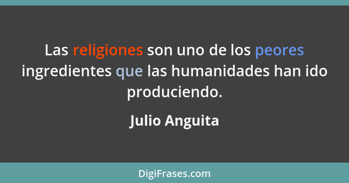 Las religiones son uno de los peores ingredientes que las humanidades han ido produciendo.... - Julio Anguita