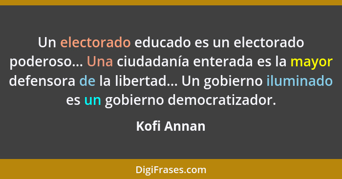 Un electorado educado es un electorado poderoso... Una ciudadanía enterada es la mayor defensora de la libertad... Un gobierno iluminado... - Kofi Annan