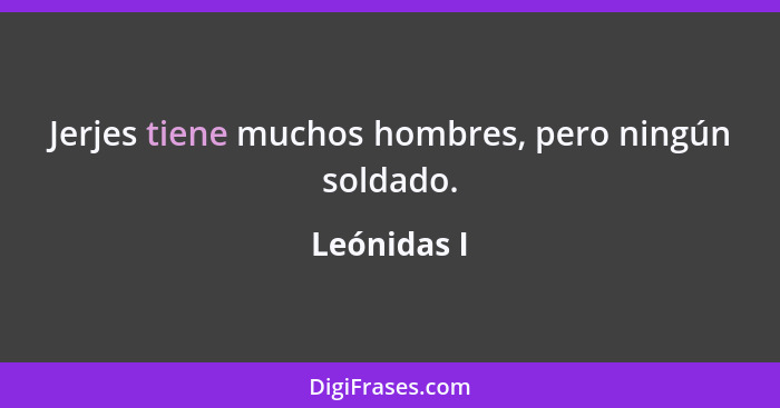 Jerjes tiene muchos hombres, pero ningún soldado.... - Leónidas I