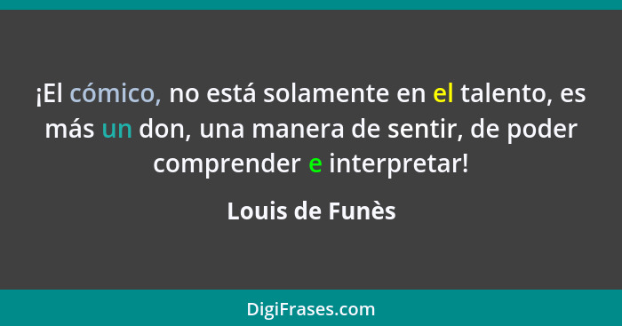 ¡El cómico, no está solamente en el talento, es más un don, una manera de sentir, de poder comprender e interpretar!... - Louis de Funès