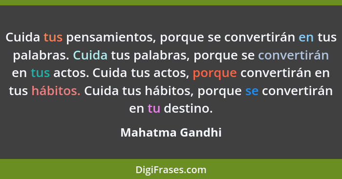 Cuida tus pensamientos, porque se convertirán en tus palabras. Cuida tus palabras, porque se convertirán en tus actos. Cuida tus acto... - Mahatma Gandhi