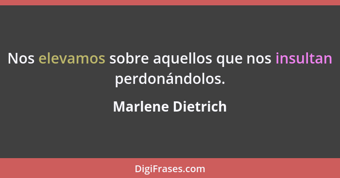 Nos elevamos sobre aquellos que nos insultan perdonándolos.... - Marlene Dietrich