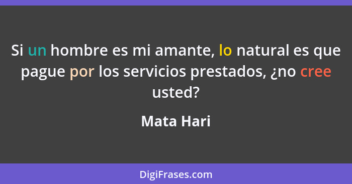 Si un hombre es mi amante, lo natural es que pague por los servicios prestados, ¿no cree usted?... - Mata Hari