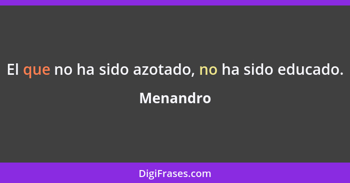 El que no ha sido azotado, no ha sido educado.... - Menandro