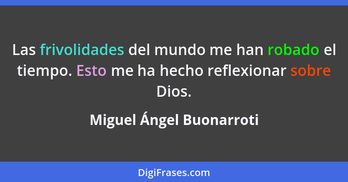 Las frivolidades del mundo me han robado el tiempo. Esto me ha hecho reflexionar sobre Dios.... - Miguel Ángel Buonarroti