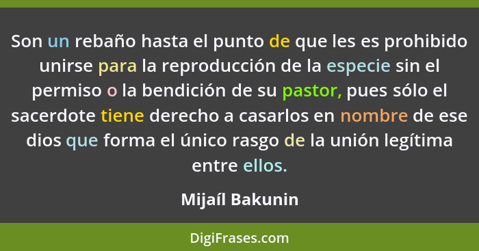 Son un rebaño hasta el punto de que les es prohibido unirse para la reproducción de la especie sin el permiso o la bendición de su pa... - Mijaíl Bakunin