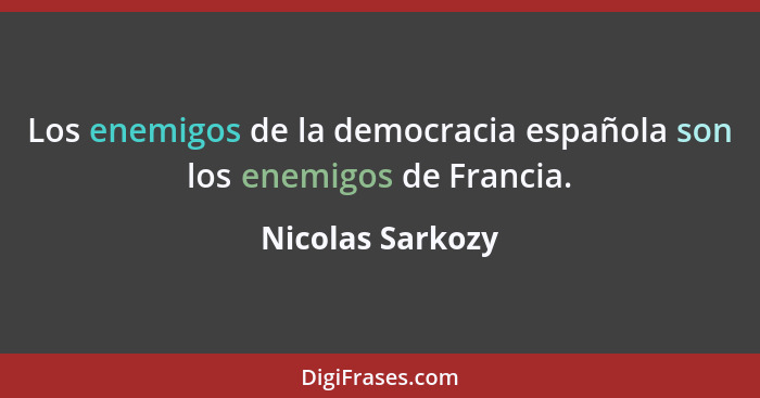Los enemigos de la democracia española son los enemigos de Francia.... - Nicolas Sarkozy