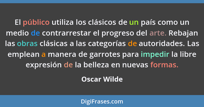 El público utiliza los clásicos de un país como un medio de contrarrestar el progreso del arte. Rebajan las obras clásicas a las categor... - Oscar Wilde