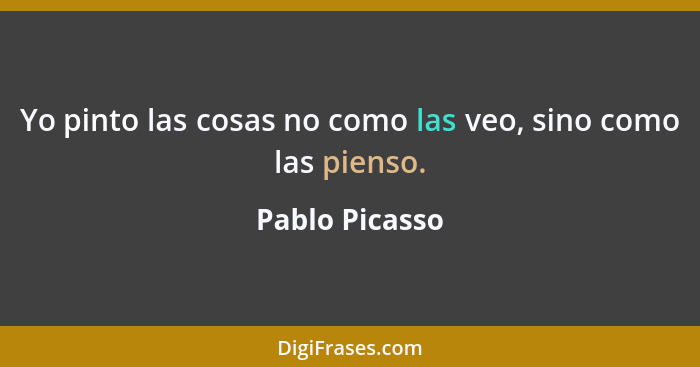 Yo pinto las cosas no como las veo, sino como las pienso.... - Pablo Picasso