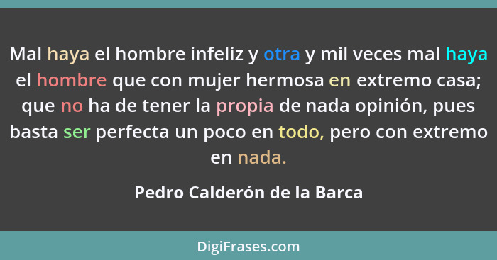 Mal haya el hombre infeliz y otra y mil veces mal haya el hombre que con mujer hermosa en extremo casa; que no ha de tene... - Pedro Calderón de la Barca