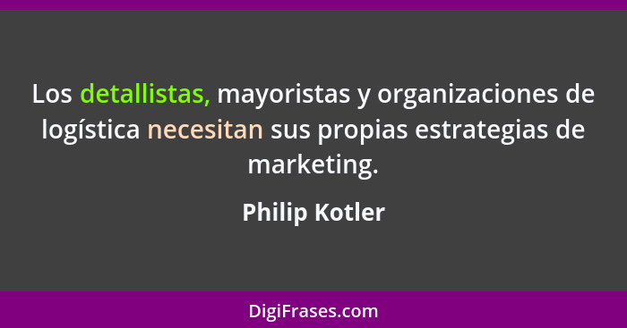 Los detallistas, mayoristas y organizaciones de logística necesitan sus propias estrategias de marketing.... - Philip Kotler